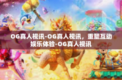 OG真人视讯-OG真人视讯，重塑互动娱乐体验-OG真人视讯