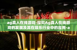 ag真人在线游戏-探究Ag真人在线游戏的发展及其在娱乐行业中的应用-ag真人在线游戏