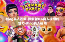 新og真人视频-探索新OG真人视频的魅力-新og真人视频