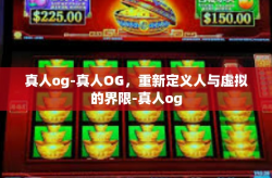 真人og-真人OG，重新定义人与虚拟的界限-真人og