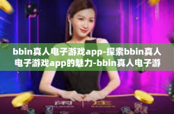 bbin真人电子游戏app-探索bbin真人电子游戏app的魅力-bbin真人电子游戏app