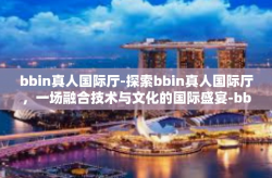 bbin真人国际厅-探索bbin真人国际厅，一场融合技术与文化的国际盛宴-bbin真人国际厅