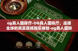 og真人国际厅-OG真人国际厅，连接全球的真实现场娱乐体验-og真人国际厅