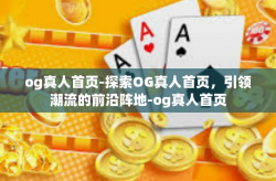 og真人首页-探索OG真人首页，引领潮流的前沿阵地-og真人首页