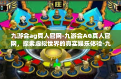 九游会ag真人官网-九游会AG真人官网，探索虚拟世界的真实娱乐体验-九游会ag真人官网