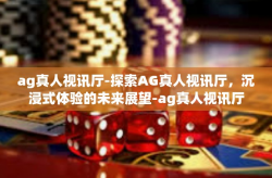 ag真人视讯厅-探索AG真人视讯厅，沉浸式体验的未来展望-ag真人视讯厅