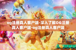og注册真人客户端-深入了解OG注册真人客户端-og注册真人客户端