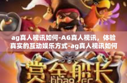 ag真人视讯如何-AG真人视讯，体验真实的互动娱乐方式-ag真人视讯如何