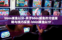 bbin捕鱼以分-关于bbin捕鱼的分值策略与技巧探索-bbin捕鱼以分