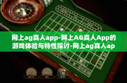 网上ag真人app-网上AG真人App的游戏体验与特性探讨-网上ag真人app