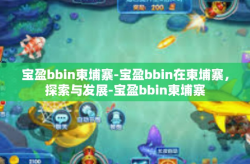 宝盈bbin柬埔寨-宝盈bbin在柬埔寨，探索与发展-宝盈bbin柬埔寨