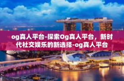 og真人平台-探索Og真人平台，新时代社交娱乐的新选择-og真人平台