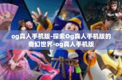 og真人手机版-探索Og真人手机版的奇幻世界-og真人手机版