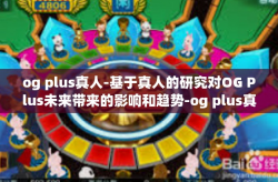 og plus真人-基于真人的研究对OG Plus未来带来的影响和趋势-og plus真人