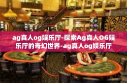 ag真人og娱乐厅-探索Ag真人OG娱乐厅的奇幻世界-ag真人og娱乐厅