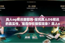 真人og视讯做假吗-探究真人OG视讯的真实性，是否存在做假现象？真人og视讯做假吗