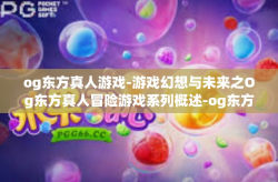 og东方真人游戏-游戏幻想与未来之Og东方真人冒险游戏系列概述-og东方真人游戏