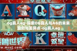og真人ag-探索OG真人与AG的未来趋势与差异点-og真人ag