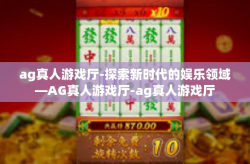 ag真人游戏厅-探索新时代的娱乐领域—AG真人游戏厅-ag真人游戏厅