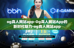 og真人网站app-Og真人网站App的新时代魅力-og真人网站app