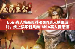 bbin真人糖果派对-BBIN真人糖果派对，线上娱乐新风尚-bbin真人糖果派对