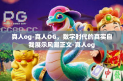 真人og-真人OG，数字时代的真实自我展示风潮正文-真人og