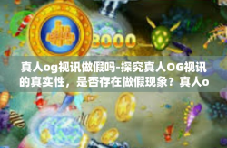 真人og视讯做假吗-探究真人OG视讯的真实性，是否存在做假现象？真人og视讯做假吗