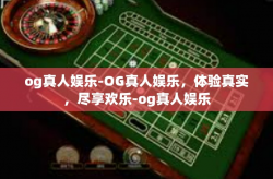 og真人娱乐-OG真人娱乐，体验真实，尽享欢乐-og真人娱乐