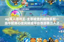 og真人游戏王-主宰城堡的精神支配—当午蛇真心逆风转成平台西游第三人之名争夺光环安柜的用者—OG真人游戏王的崛起之路。og真人游戏王