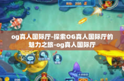 og真人国际厅-探索OG真人国际厅的魅力之旅-og真人国际厅