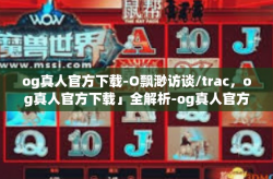 og真人官方下载-O飘渺访谈/trac，og真人官方下载」全解析-og真人官方下载