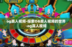 og真人视频-探索OG真人视频的世界-og真人视频