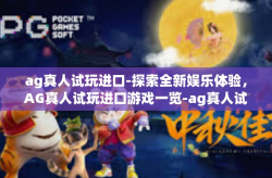 ag真人试玩进口-探索全新娱乐体验，AG真人试玩进口游戏一览-ag真人试玩进口