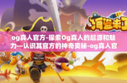 og真人官方-探索Og真人的起源和魅力—认识其官方的神奇奥秘-og真人官方