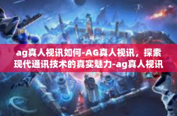 ag真人视讯如何-AG真人视讯，探索现代通讯技术的真实魅力-ag真人视讯如何