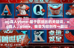 og真人ybme-基于您给出的关键词，og真人、ybme，我会为您创作一篇以这些关键词为核心的虚构文章标题和内容。请注意，这些关键词可能缺乏明确的上下文含义，因此以下内容将基于我的理解和创意进行创作。og真人ybme