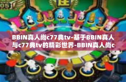 BBIN真人尚c77典tv-基于BBIN真人与c77典tv的精彩世界-BBIN真人尚c77典tv