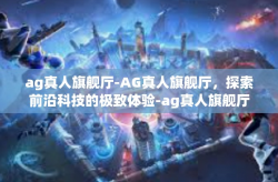 ag真人旗舰厅-AG真人旗舰厅，探索前沿科技的极致体验-ag真人旗舰厅