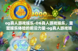 og真人游戏娱乐-OG真人游戏娱乐，重塑娱乐体验的前沿力量-og真人游戏娱乐
