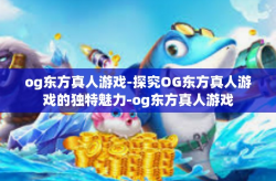 og东方真人游戏-探究OG东方真人游戏的独特魅力-og东方真人游戏