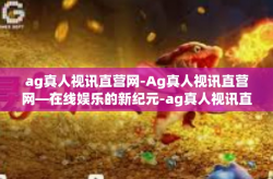 ag真人视讯直营网-Ag真人视讯直营网—在线娱乐的新纪元-ag真人视讯直营网