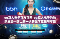og真人电子官方官网-og真人电子的独家呈现—踏上新一次的数字旅程与享受激情互动娱乐的平台之路！以下为你深度介绍官方官网的全面精彩。og真人电子官方官网