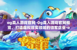 og真人游戏官网-Og真人游戏官网概览，打造虚拟现实领域的领军企业-og真人游戏官网