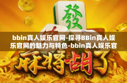 bbin真人娱乐官网-探寻BBin真人娱乐官网的魅力与特色-bbin真人娱乐官网