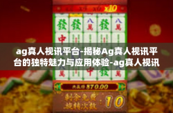 ag真人视讯平台-揭秘Ag真人视讯平台的独特魅力与应用体验-ag真人视讯平台