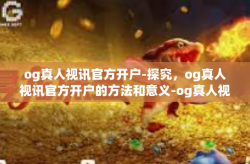 og真人视讯官方开户-探究，og真人视讯官方开户的方法和意义-og真人视讯官方开户