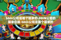 bbin公司是哪个国家的-BBIN公司的国家归属-bbin公司是哪个国家的