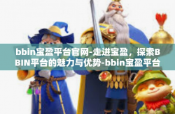 bbin宝盈平台官网-走进宝盈，探索BBIN平台的魅力与优势-bbin宝盈平台官网