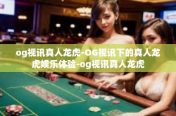og视讯真人龙虎-OG视讯下的真人龙虎娱乐体验-og视讯真人龙虎