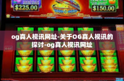og真人视讯网址-关于OG真人视讯的探讨-og真人视讯网址